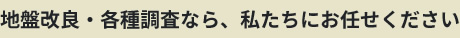 地盤改良・各種調査なら、私たちにお任せください